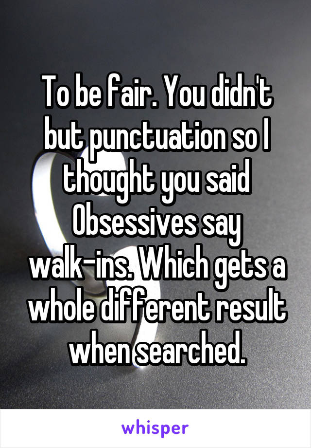 To be fair. You didn't but punctuation so I thought you said Obsessives say walk-ins. Which gets a whole different result when searched.