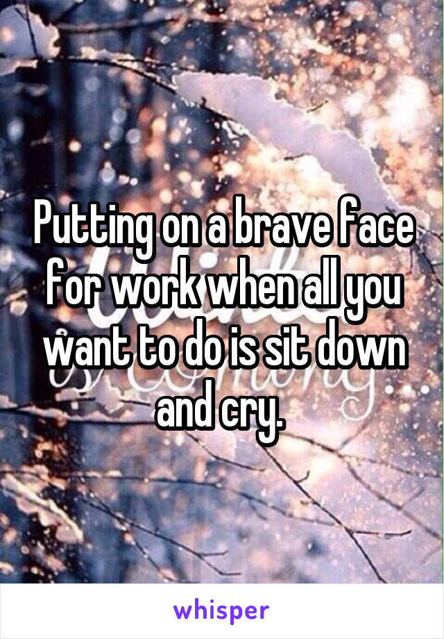 Putting on a brave face for work when all you want to do is sit down and cry. 