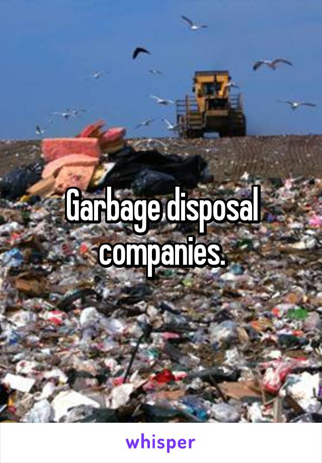 Garbage disposal companies.