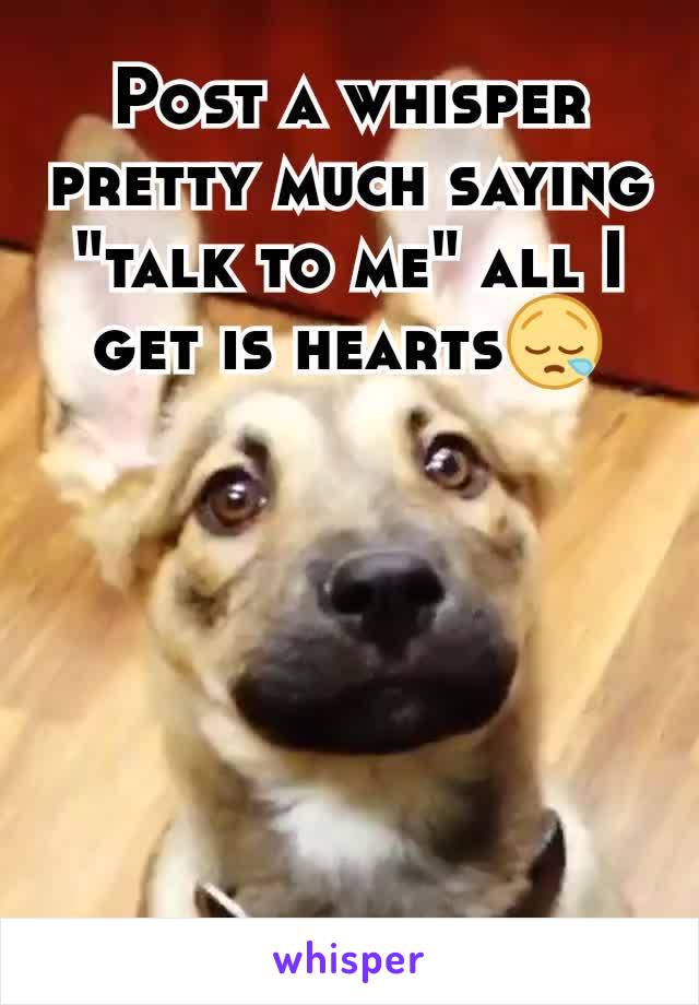 Post a whisper pretty much saying "talk to me" all I get is hearts😪