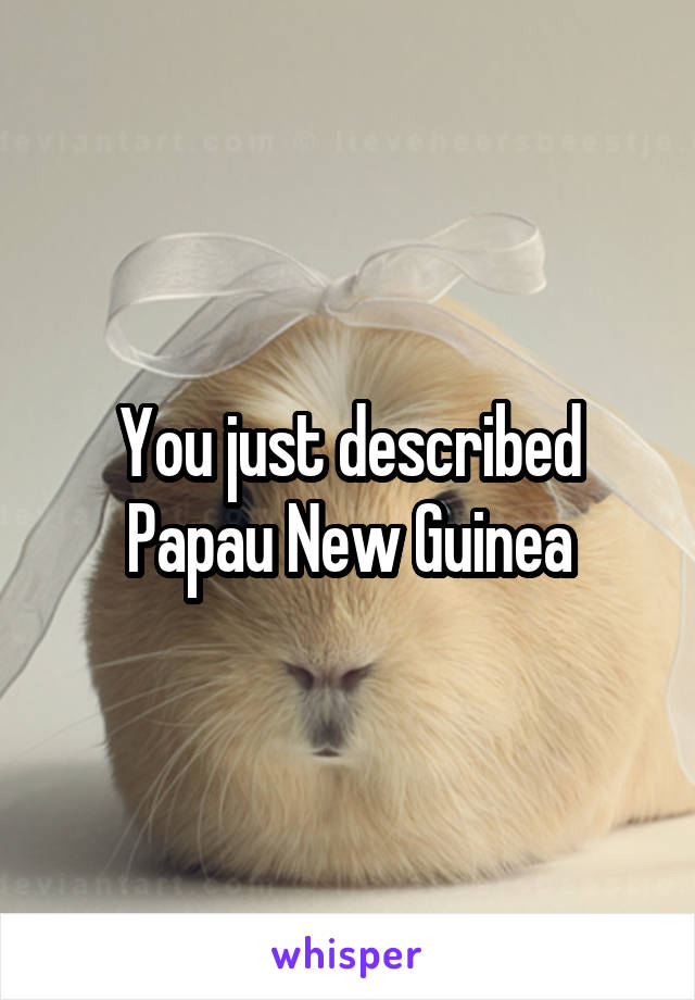 You just described Papau New Guinea