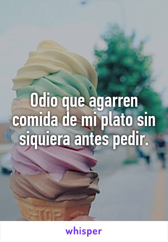 Odio que agarren comida de mi plato sin siquiera antes pedir.