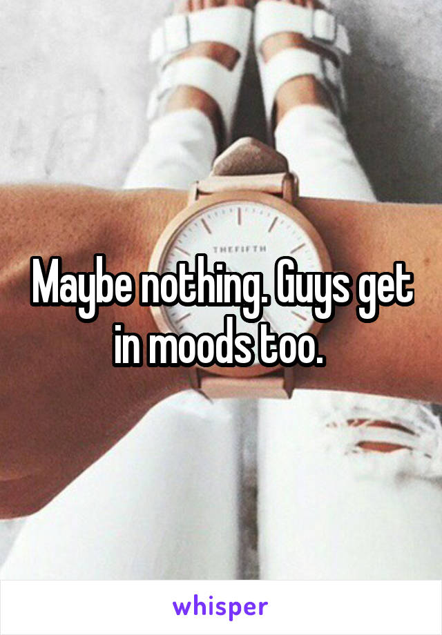 Maybe nothing. Guys get in moods too. 