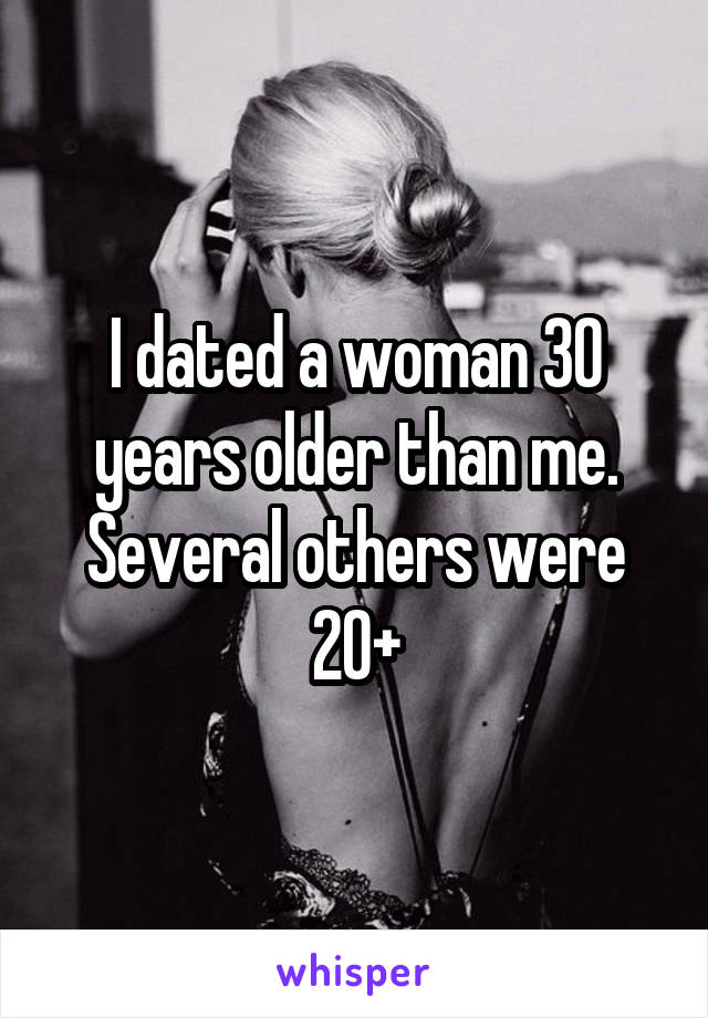 I dated a woman 30 years older than me. Several others were 20+