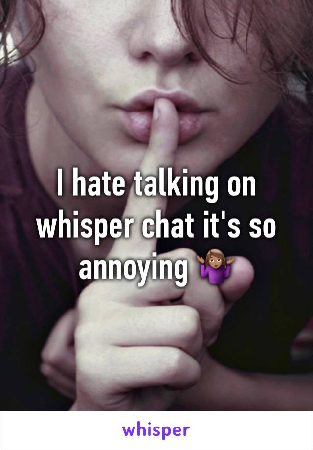 I hate talking on whisper chat it's so annoying 🤷🏽‍♀️