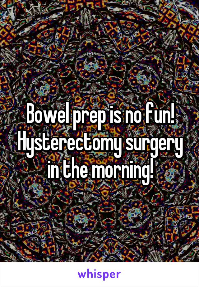 Bowel prep is no fun!
Hysterectomy surgery in the morning!