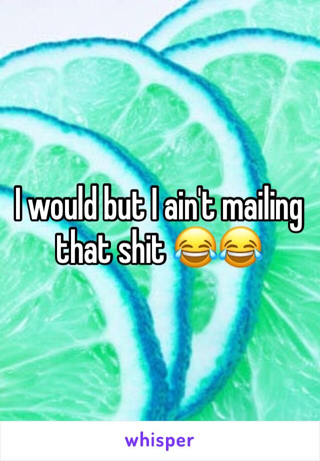 I would but I ain't mailing that shit 😂😂