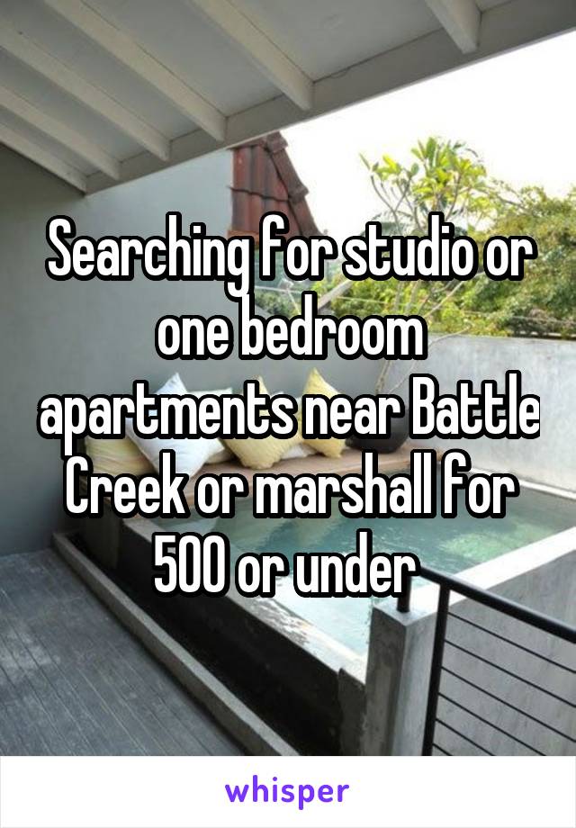 Searching for studio or one bedroom apartments near Battle Creek or marshall for 500 or under 