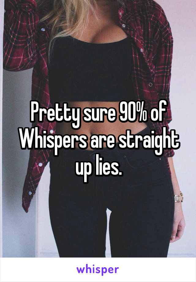 Pretty sure 90% of Whispers are straight up lies.