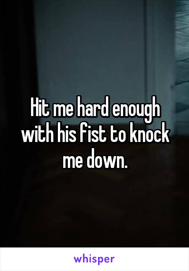 Hit me hard enough with his fist to knock me down.
