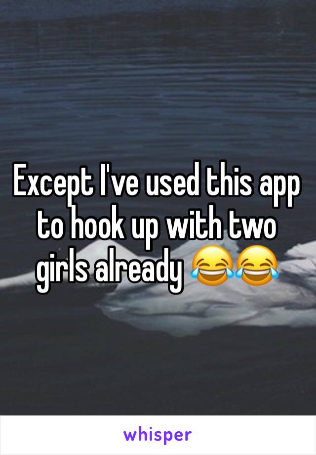 Except I've used this app to hook up with two girls already 😂😂