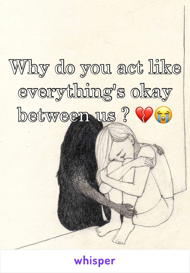 Why do you act like everything's okay between us ? 💔😭