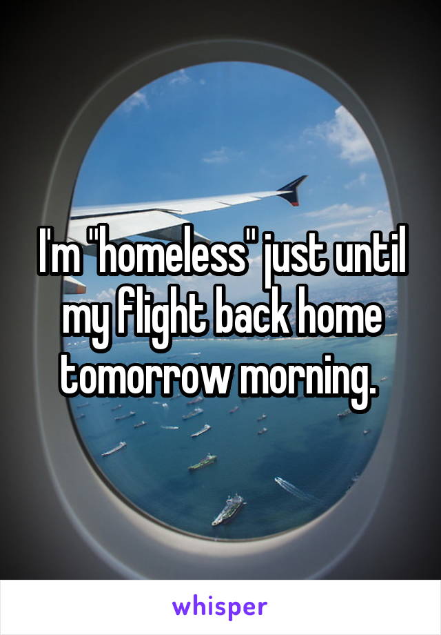 I'm "homeless" just until my flight back home tomorrow morning. 