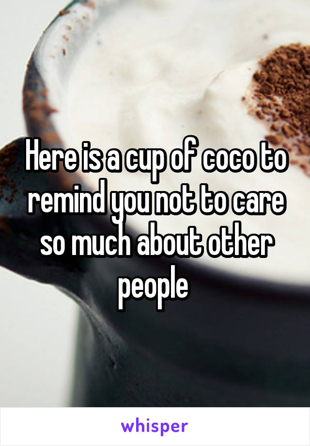 Here is a cup of coco to remind you not to care so much about other people 