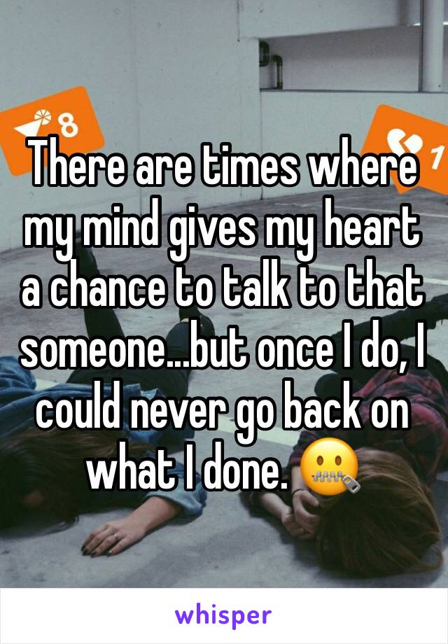 There are times where my mind gives my heart a chance to talk to that someone...but once I do, I could never go back on what I done. 🤐