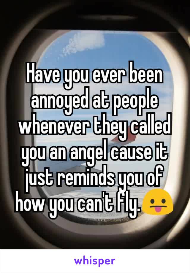 Have you ever been annoyed at people whenever they called you an angel cause it just reminds you of how you can't fly.😛