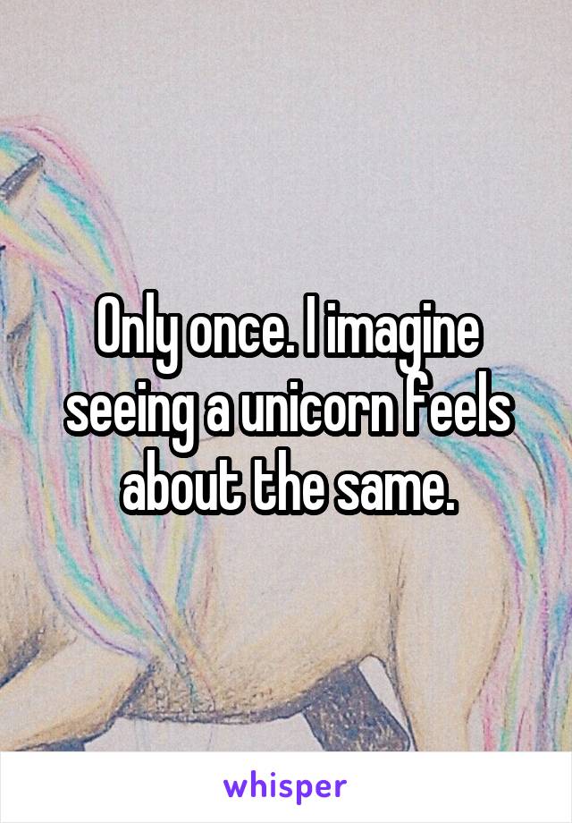 Only once. I imagine seeing a unicorn feels about the same.