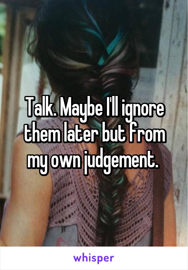 Talk. Maybe I'll ignore them later but from my own judgement. 