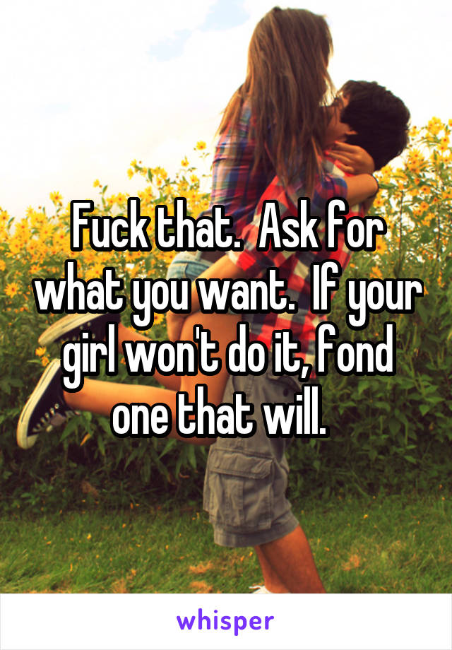 Fuck that.  Ask for what you want.  If your girl won't do it, fond one that will.  
