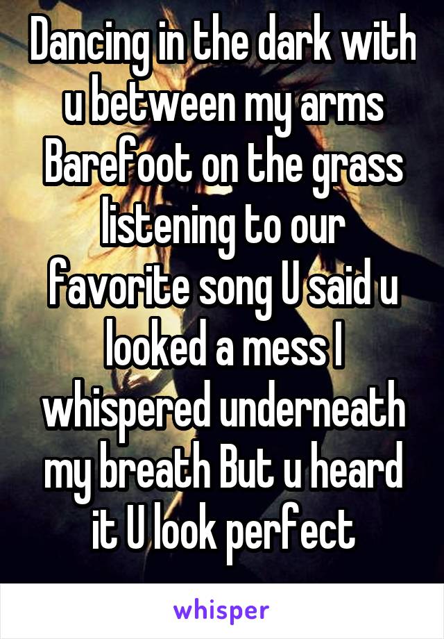 Dancing in the dark with u between my arms Barefoot on the grass listening to our favorite song U said u looked a mess I whispered underneath my breath But u heard it U look perfect
