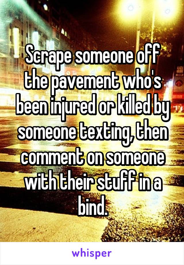 Scrape someone off the pavement who's been injured or killed by someone texting, then comment on someone with their stuff in a bind.