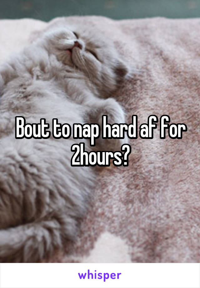 Bout to nap hard af for 2hours?