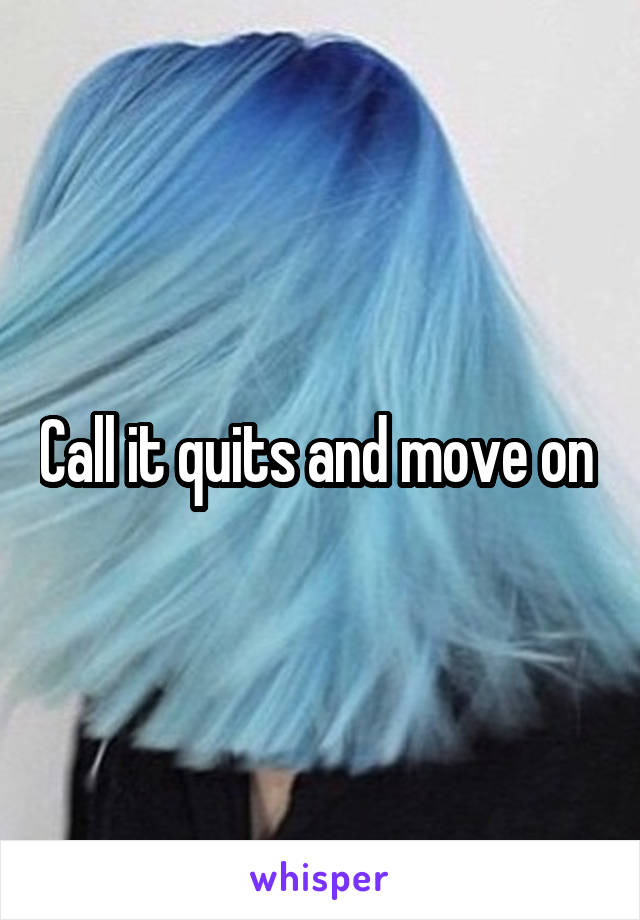 Call it quits and move on 