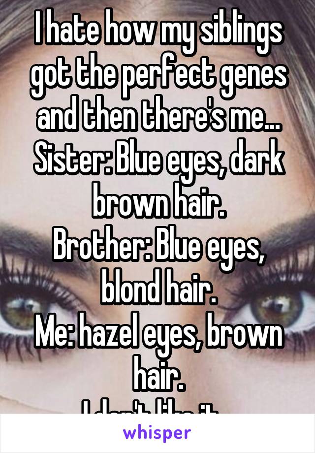 I hate how my siblings got the perfect genes and then there's me...
Sister: Blue eyes, dark brown hair.
Brother: Blue eyes, blond hair.
Me: hazel eyes, brown hair.
I don't like it...