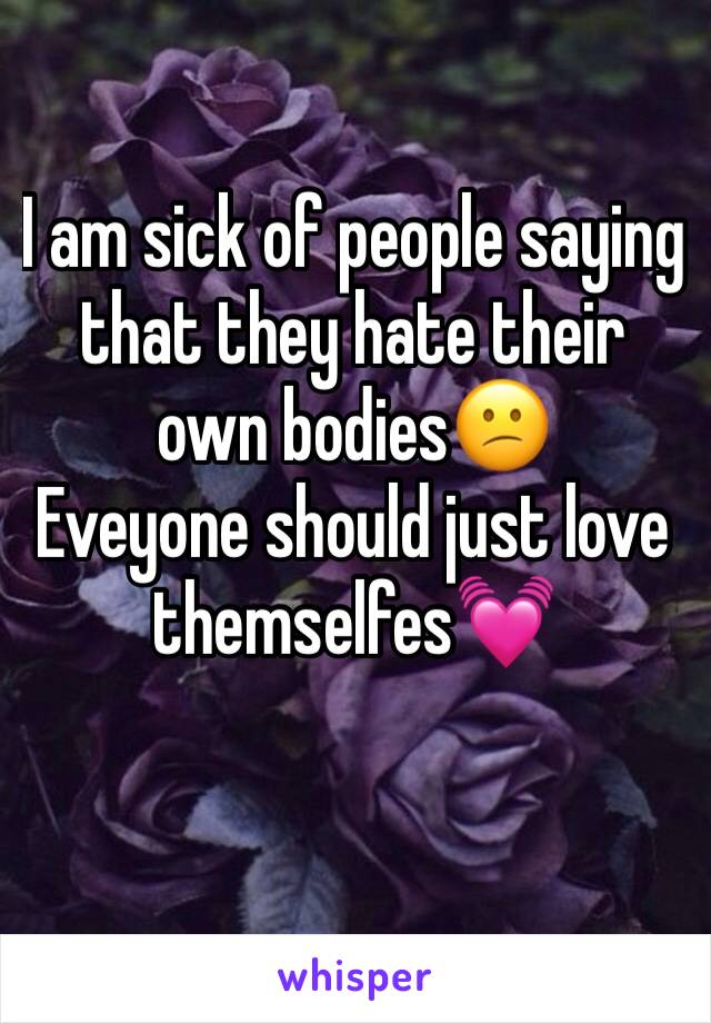 I am sick of people saying that they hate their own bodies😕 
Eveyone should just love themselfes💓 