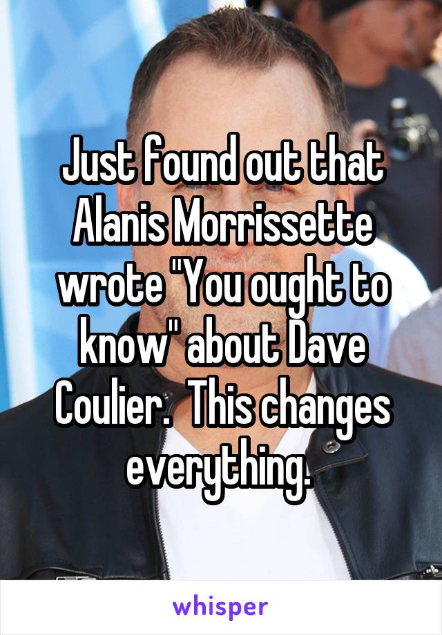 Just found out that Alanis Morrissette wrote "You ought to know" about Dave Coulier.  This changes everything. 