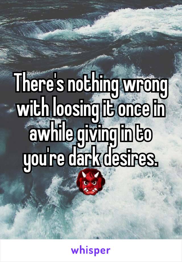 There's nothing wrong with loosing it once in awhile giving in to you're dark desires. 👹