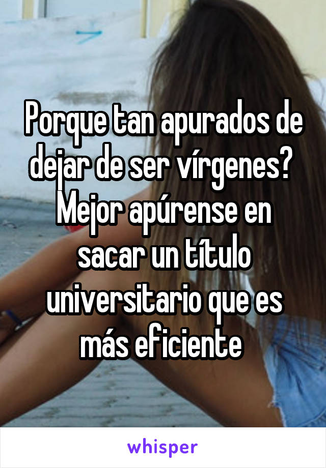 Porque tan apurados de dejar de ser vírgenes? 
Mejor apúrense en sacar un título universitario que es más eficiente 