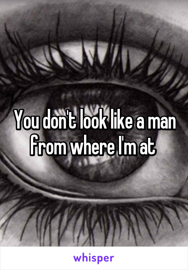 You don't look like a man from where I'm at 