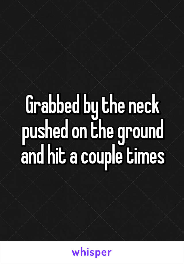 Grabbed by the neck pushed on the ground and hit a couple times
