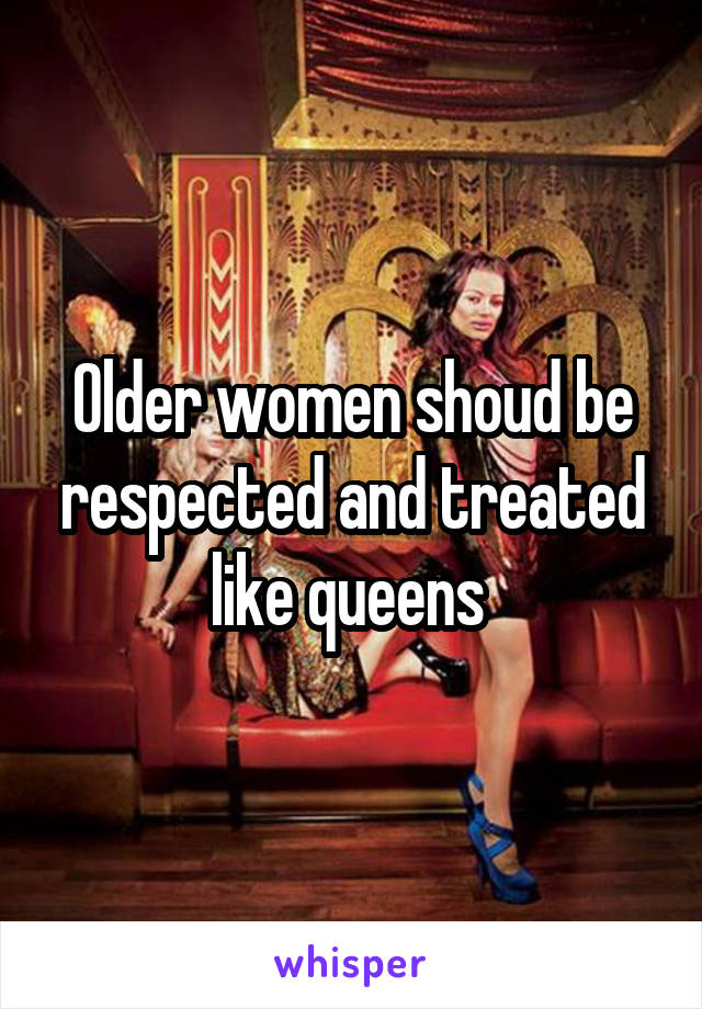 Older women shoud be respected and treated like queens 