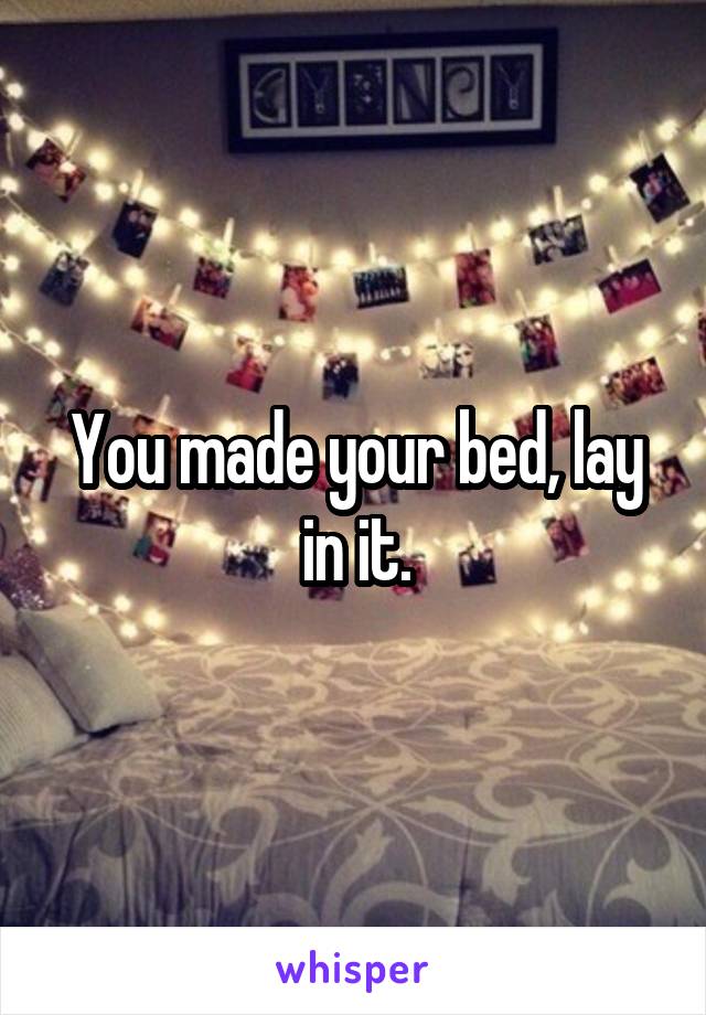 You made your bed, lay in it.