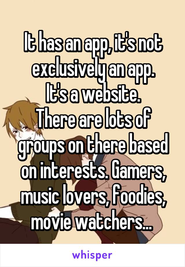 It has an app, it's not exclusively an app.
It's a website.
There are lots of groups on there based on interests. Gamers, music lovers, foodies, movie watchers... 