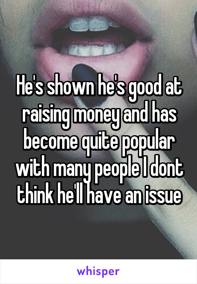 He's shown he's good at raising money and has become quite popular with many people I dont think he'll have an issue