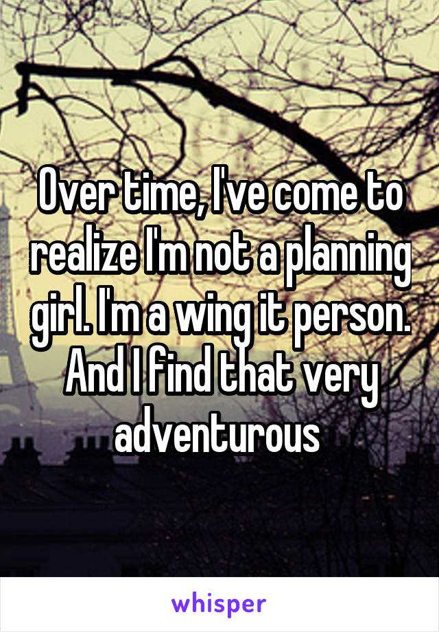 Over time, I've come to realize I'm not a planning girl. I'm a wing it person. And I find that very adventurous 