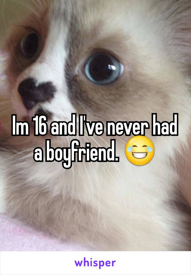 Im 16 and I've never had a boyfriend. 😂