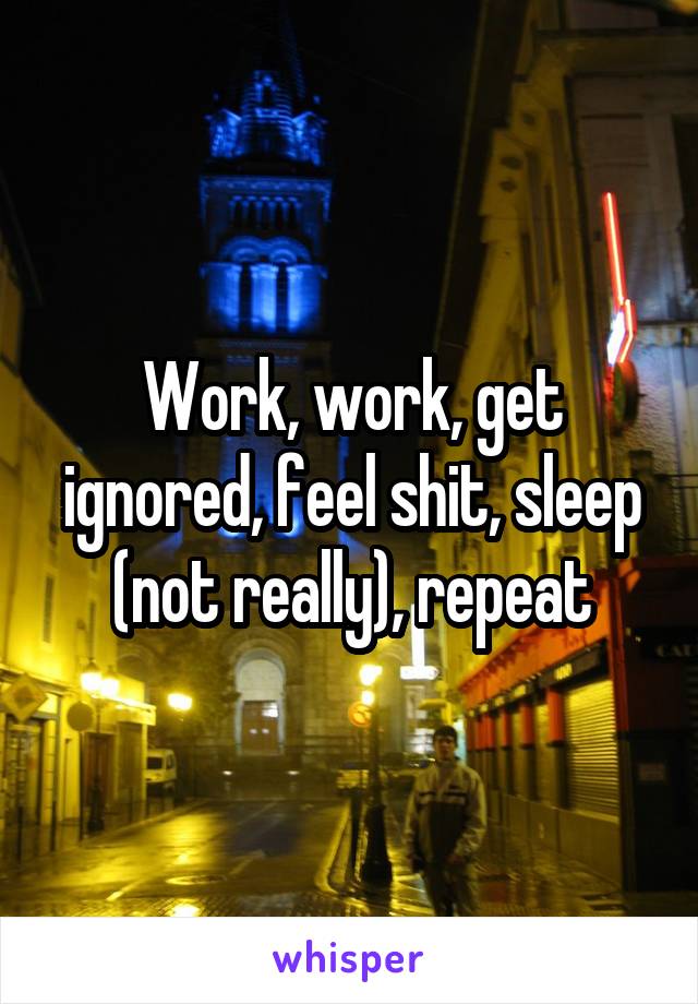 Work, work, get ignored, feel shit, sleep (not really), repeat