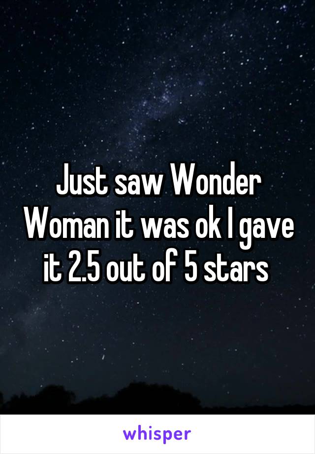 Just saw Wonder Woman it was ok I gave it 2.5 out of 5 stars 