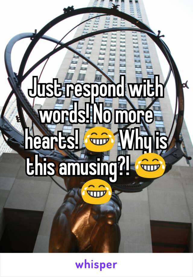 Just respond with words! No more hearts! 😂 Why is this amusing?! 😂😂