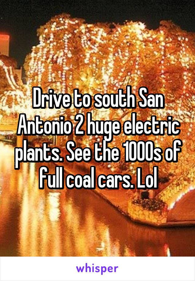 Drive to south San Antonio 2 huge electric plants. See the 1000s of full coal cars. Lol