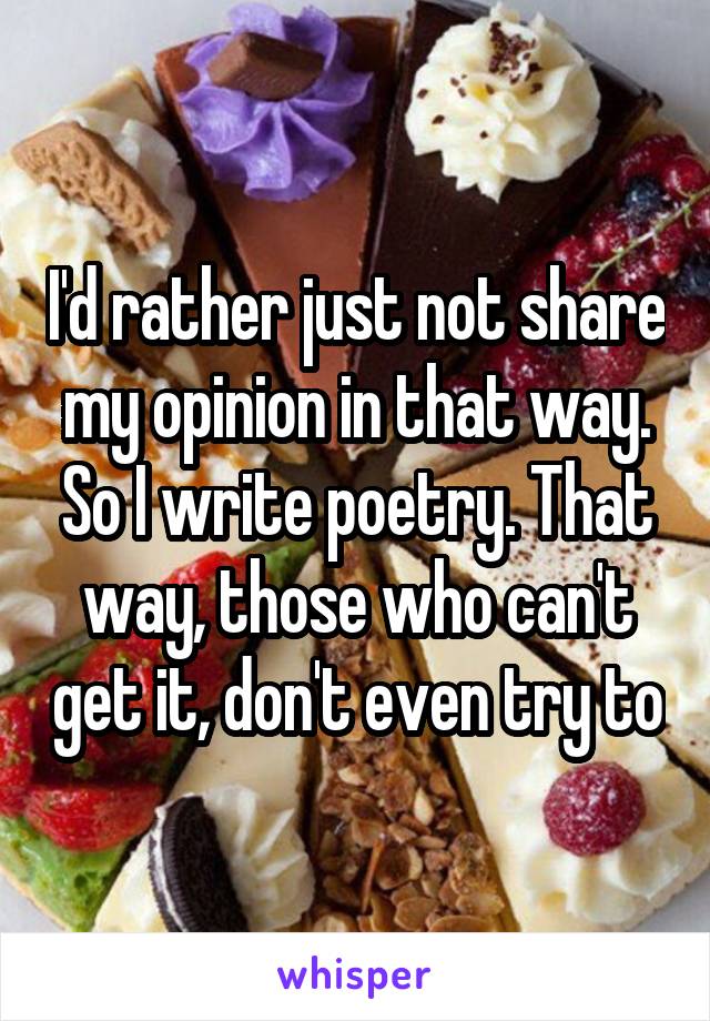 I'd rather just not share my opinion in that way. So I write poetry. That way, those who can't get it, don't even try to