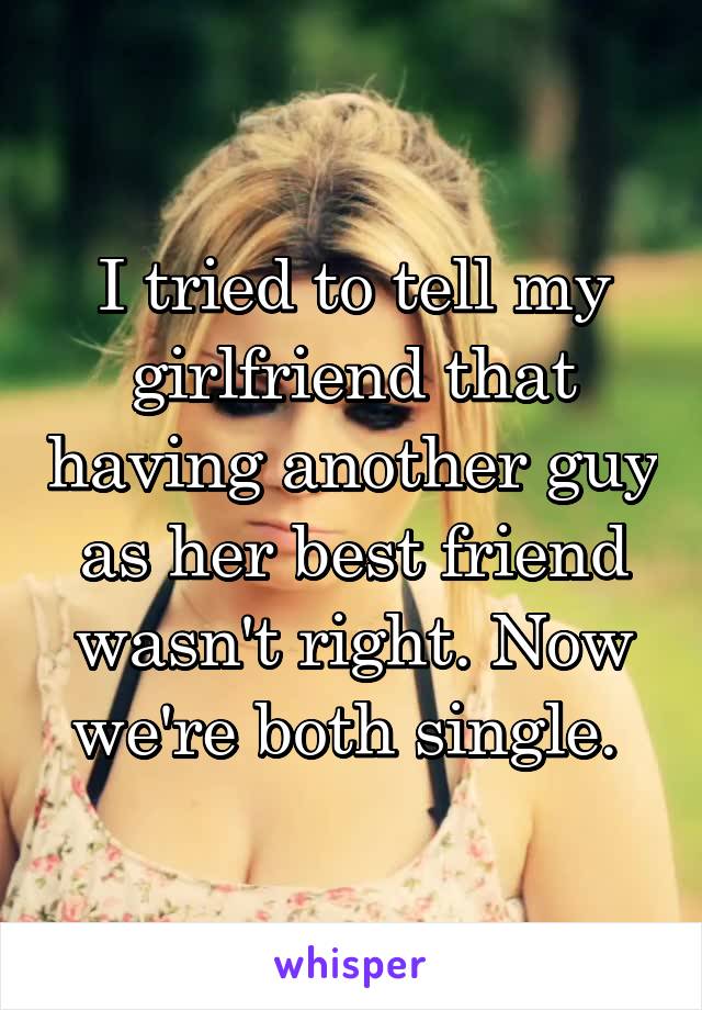 I tried to tell my girlfriend that having another guy as her best friend wasn't right. Now we're both single. 