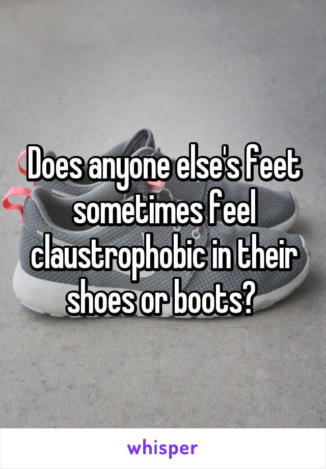 Does anyone else's feet sometimes feel claustrophobic in their shoes or boots? 