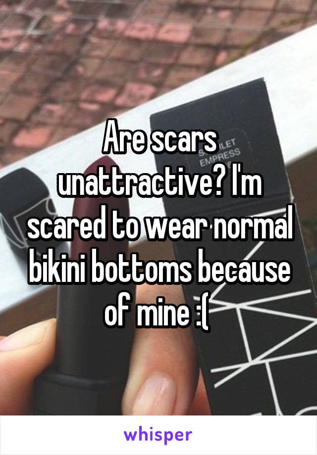 Are scars unattractive? I'm scared to wear normal bikini bottoms because of mine :( 