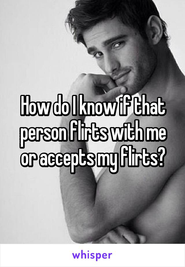 How do I know if that person flirts with me or accepts my flirts?