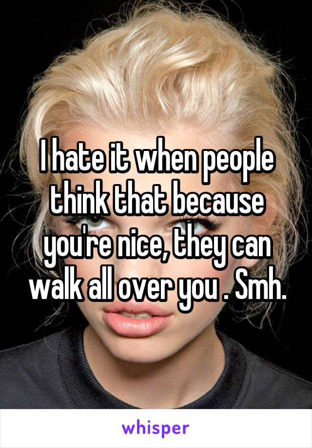 I hate it when people think that because you're nice, they can walk all over you . Smh.